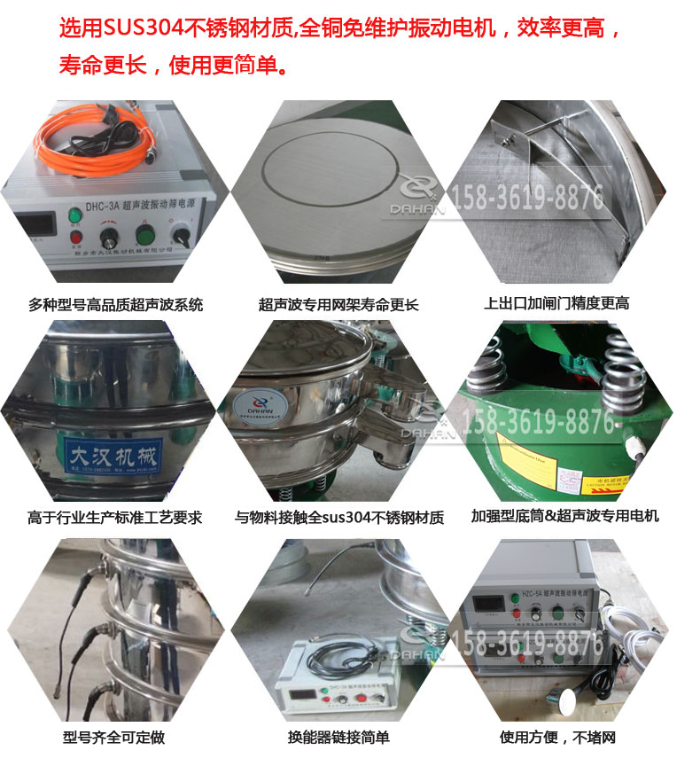 超聲波振動篩細(xì)節(jié)展示：選用SUS304不銹鋼材質(zhì)，全銅沒維護振動電機，效率高，壽命更長，使用更簡單：多種型號高品質(zhì)超聲波系統(tǒng)，超聲波專用網(wǎng)架壽命更長，上出口加閘門精度高，與物料接觸全SUS304不銹鋼材質(zhì)，加強型底筒，超聲波專用電機，型號齊全可定做，換能器鏈接簡單，使用方便，不堵網(wǎng)。